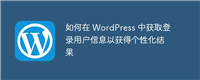 如何在 WordPress 中获取登录用户信息以获得个性化结果