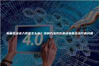 电脑无法进入系统怎么办?多种方法帮您解决电脑无法开机问题