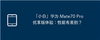 「小白」华为 Mate70 Pro 优享版体验：性能有差别？