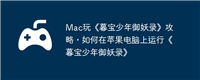 Mac玩《暮宝少年御妖录》攻略,如何在苹果电脑上运行《暮宝少年御妖录》