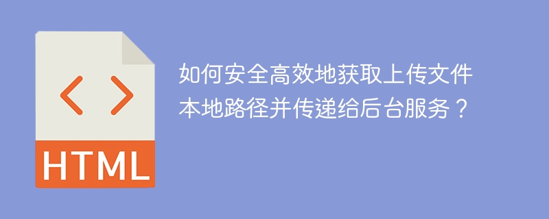 如何安全高效地获取上传文件本地路径并传递给后台服务？
