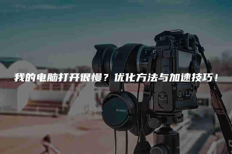 我的电脑打开很慢？优化方法与加速技巧！