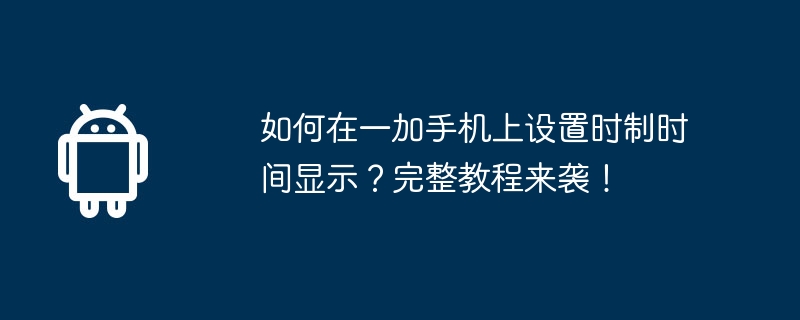 如何在一加手机上设置时制时间显示？完整教程来袭！