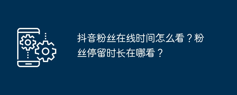 抖音粉丝在线时间怎么看？粉丝停留时长在哪看？