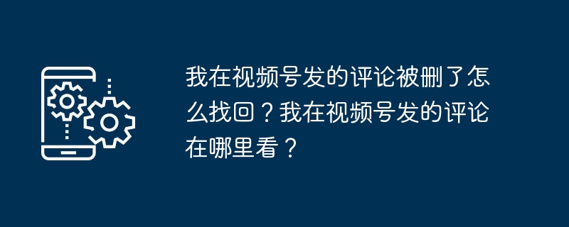 我在视频号发的评论被删了怎么找回?我在视频号发的评论在哪里看?