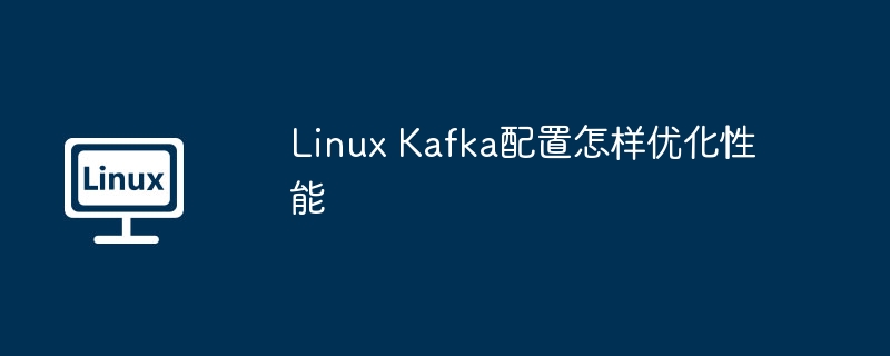 linux kafka配置怎样优化性能