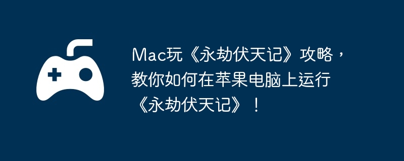 mac玩《永劫伏天记》攻略，教你如何在苹果电脑上运行《永劫伏天记》！