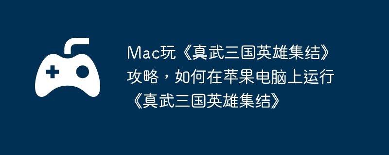 mac玩《真武三国英雄集结》攻略，如何在苹果电脑上运行《真武三国英雄集结》