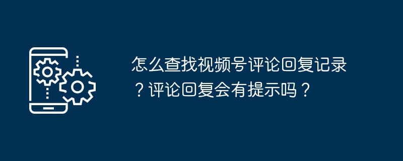 怎么查找视频号评论回复记录?评论回复会有提示吗?