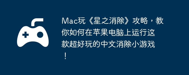 mac玩《星之消除》攻略，教你如何在苹果电脑上运行这款超好玩的中文消除小游戏！