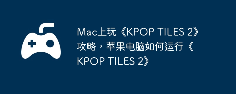 mac上玩《kpop tiles 2》攻略，苹果电脑如何运行《kpop tiles 2》