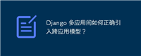 Django 多应用间如何正确引入跨应用模型？
