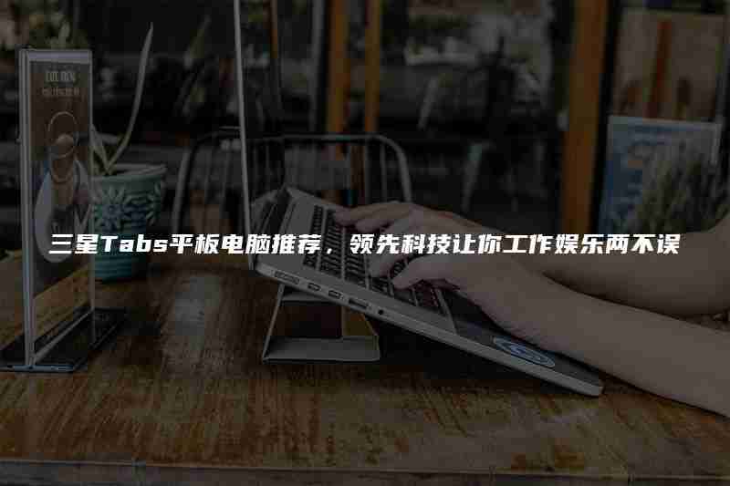 三星tabs平板电脑推荐，领先科技让你工作娱乐两不误
