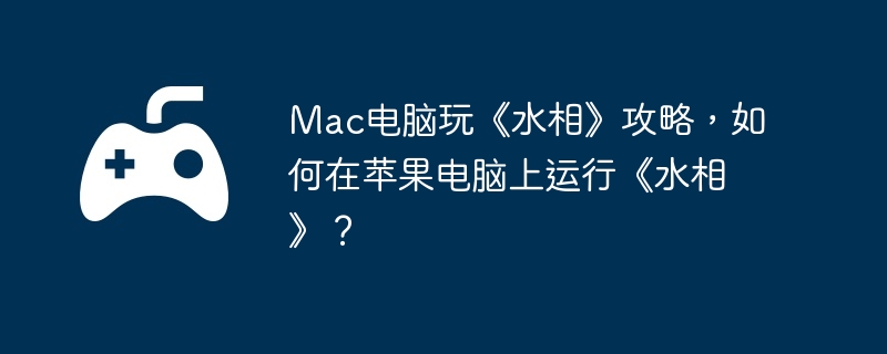mac电脑玩《水相》攻略，如何在苹果电脑上运行《水相》？