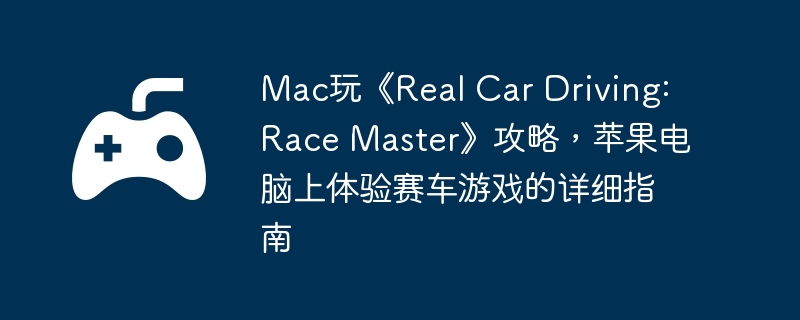mac玩《real car driving: race master》攻略，苹果电脑上体验赛车游戏的详细指南