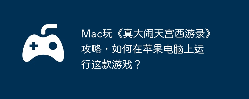 mac玩《真大闹天宫西游录》攻略，如何在苹果电脑上运行这款游戏？