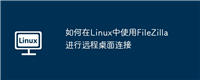 如何在Linux中使用FileZilla进行远程桌面连接
