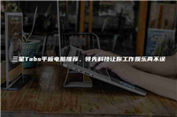 三星Tabs平板电脑推荐，领先科技让你工作娱乐两不误