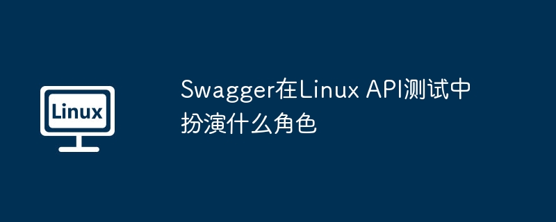 swagger在linux api测试中扮演什么角色