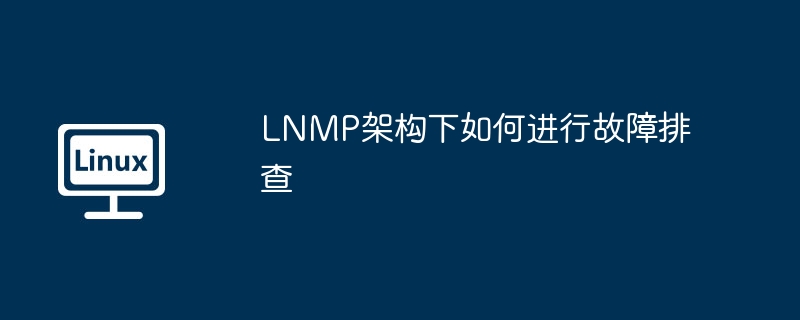 lnmp架构下如何进行故障排查