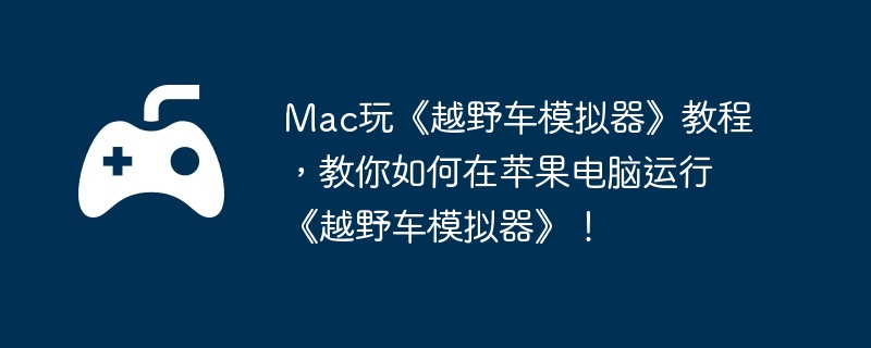 mac玩《越野车模拟器》教程，教你如何在苹果电脑运行《越野车模拟器》！