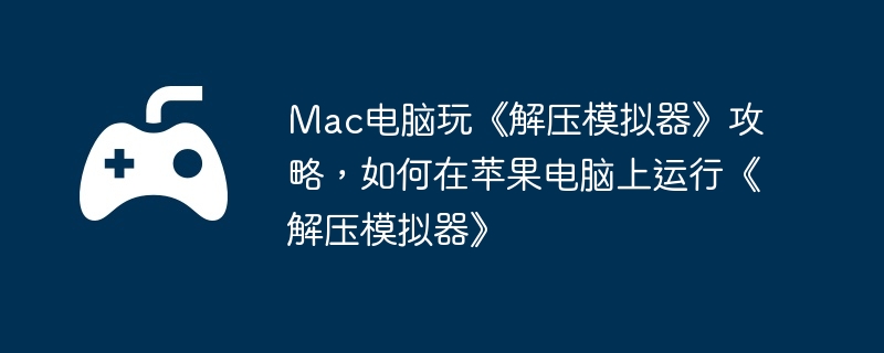 mac电脑玩《解压模拟器》攻略，如何在苹果电脑上运行《解压模拟器》