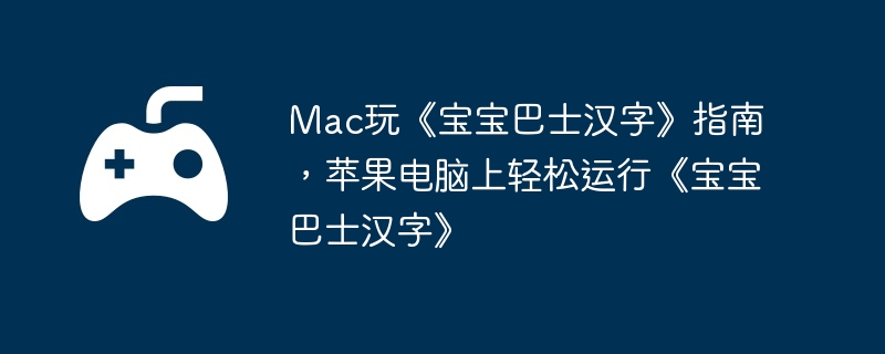 mac玩《宝宝巴士汉字》指南，苹果电脑上轻松运行《宝宝巴士汉字》