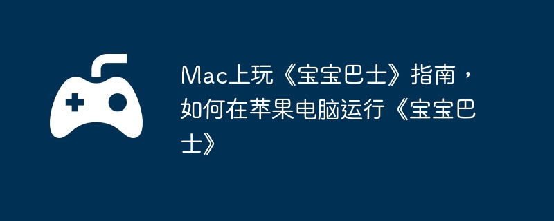 mac上玩《宝宝巴士》指南，如何在苹果电脑运行《宝宝巴士》