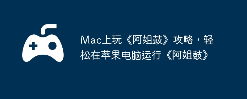 mac上玩《阿姐鼓》攻略，轻松在苹果电脑运行《阿姐鼓》