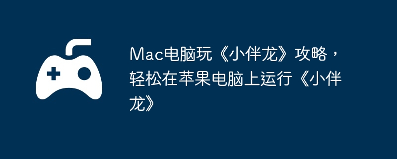 mac电脑玩《小伴龙》攻略，轻松在苹果电脑上运行《小伴龙》