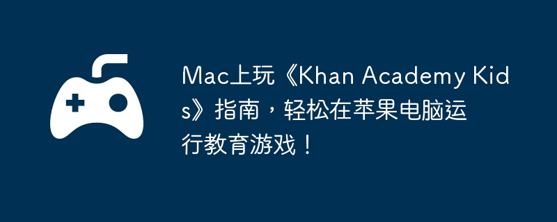 mac上玩《khan academy kids》指南，轻松在苹果电脑运行教育游戏！