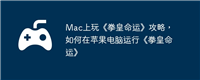 Mac上玩《拳皇命运》攻略，如何在苹果电脑运行《拳皇命运》