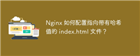 Nginx 如何配置指向带有哈希值的 index.html 文件?
