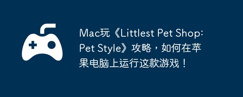 mac玩《littlest pet shop: pet style》攻略，如何在苹果电脑上运行这款游戏！