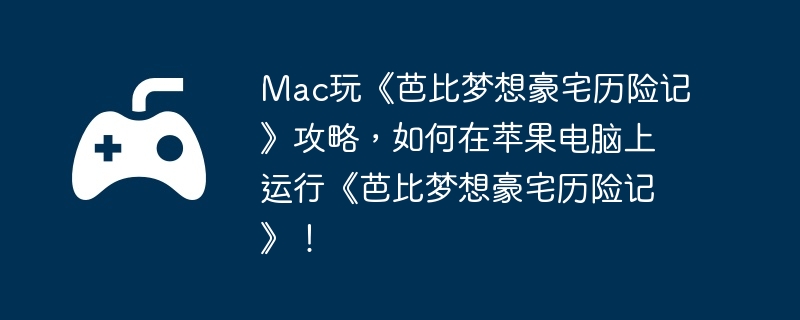 mac玩《芭比梦想豪宅历险记》攻略，如何在苹果电脑上运行《芭比梦想豪宅历险记》！