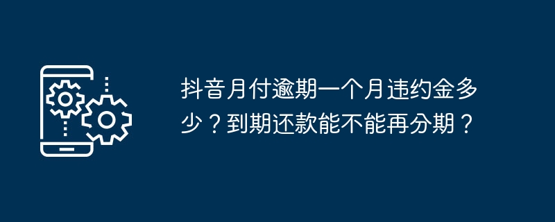 抖音月付逾期一个月违约金多少?到期还款能不能再分期?