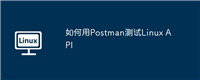 如何用Postman测试Linux API