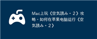 Mac上玩《空気読み。2》攻略,如何在苹果电脑运行《空気読み。2》