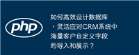 如何高效设计数据库,灵活应对CRM系统中海量客户自定义字段的导入和展示?