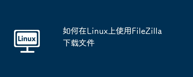 如何在linux上使用filezilla下载文件