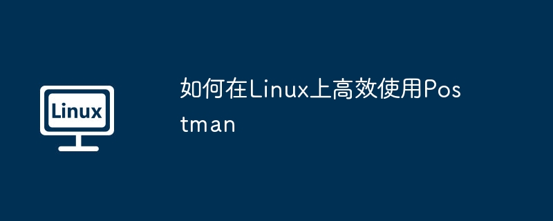 如何在linux上高效使用postman