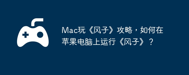 mac玩《风子》攻略，如何在苹果电脑上运行《风子》？