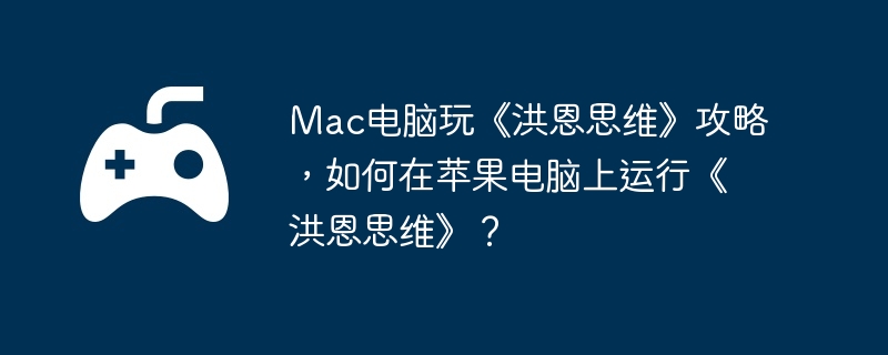 mac电脑玩《洪恩思维》攻略，如何在苹果电脑上运行《洪恩思维》？