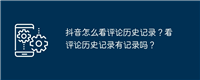 抖音怎么看评论历史记录？看评论历史记录有记录吗？