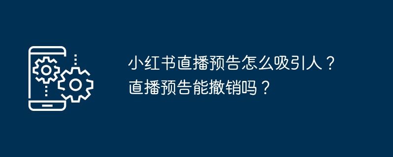 小红书直播预告怎么吸引人？直播预告能撤销吗？