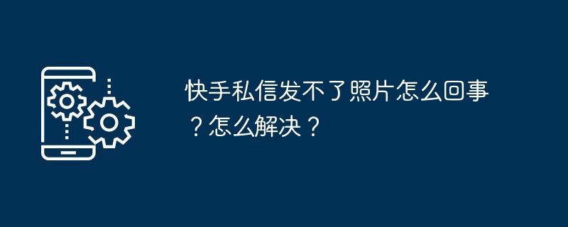 快手私信发不了照片怎么回事？怎么解决？
