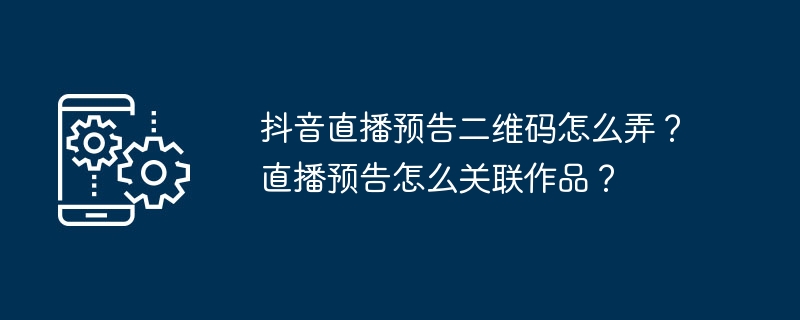 抖音直播预告二维码怎么弄？直播预告怎么关联作品？