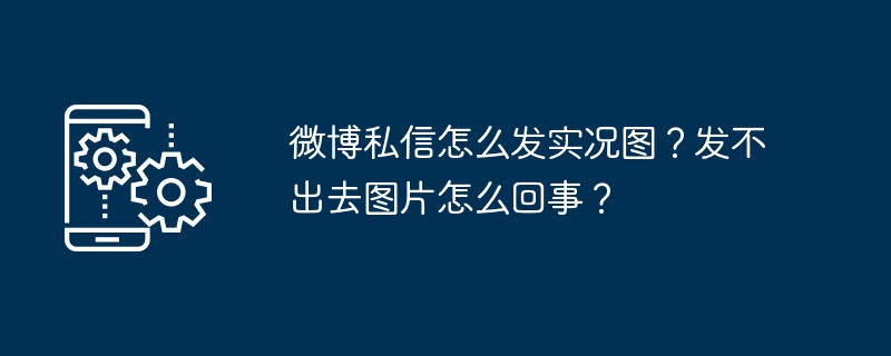 微博私信怎么发实况图？发不出去图片怎么回事？