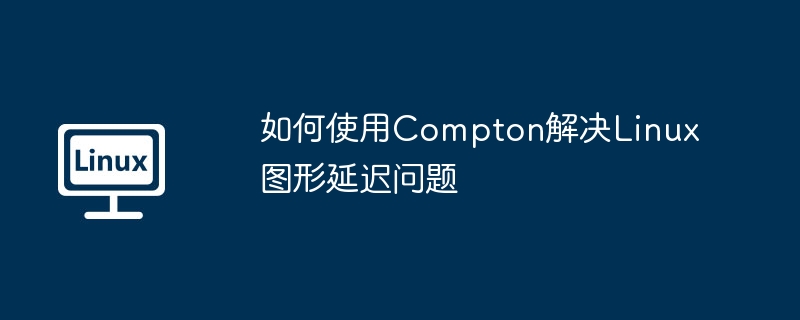 如何使用compton解决linux图形延迟问题