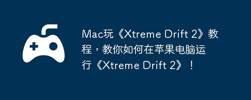 mac玩《xtreme drift 2》教程，教你如何在苹果电脑运行《xtreme drift 2》！